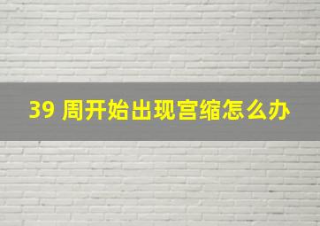 39 周开始出现宫缩怎么办